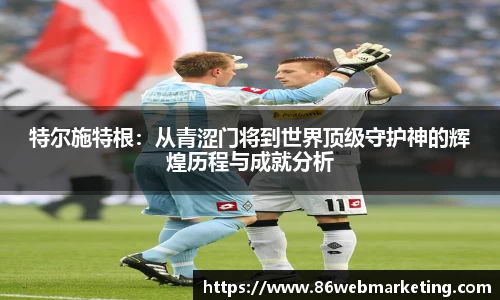 特尔施特根：从青涩门将到世界顶级守护神的辉煌历程与成就分析